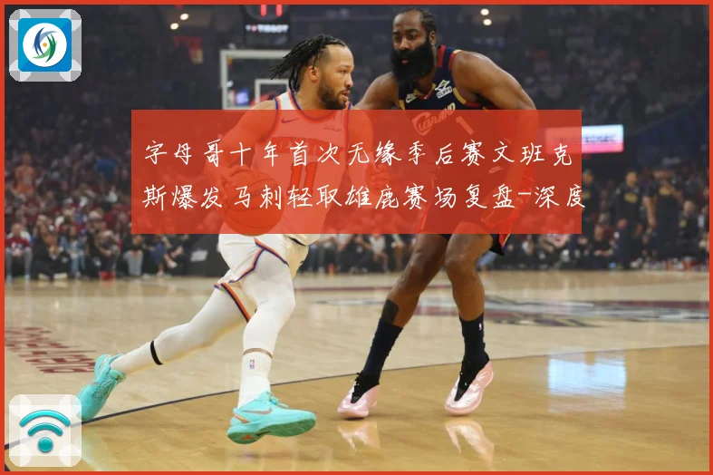 字母哥十年首次无缘季后赛文班克斯爆发马刺轻取雄鹿赛场复盘-深度解析