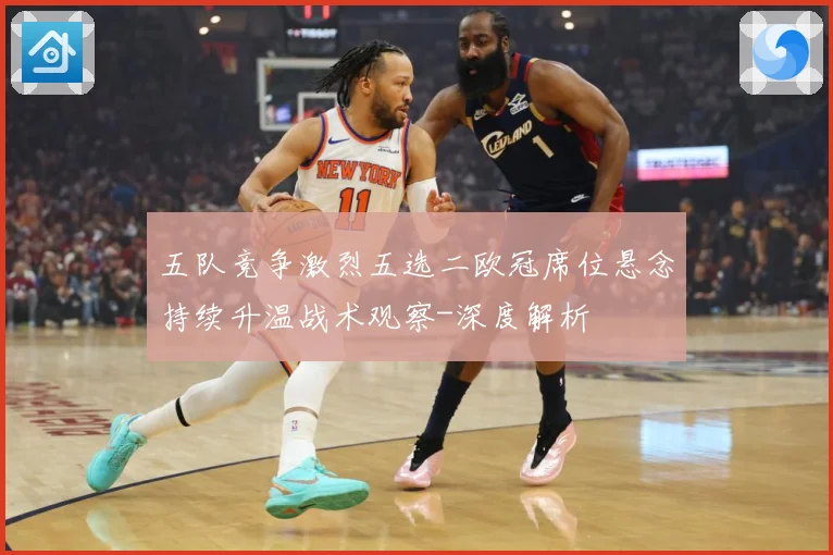 五队竞争激烈五选二欧冠席位悬念持续升温战术观察-深度解析
