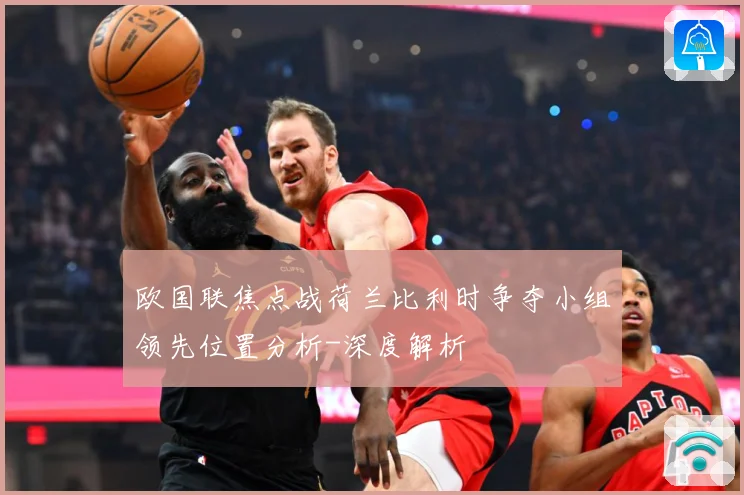 欧国联焦点战荷兰比利时争夺小组领先位置分析-深度解析