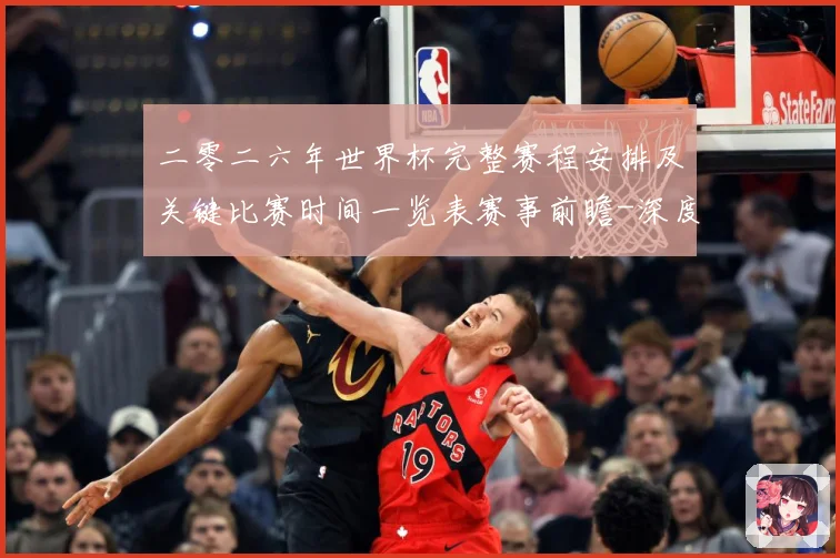 二零二六年世界杯完整赛程安排及关键比赛时间一览表赛事前瞻-深度解析