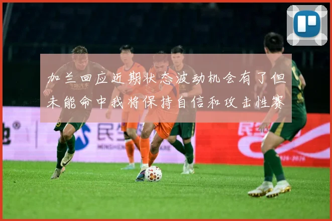 加兰回应近期状态波动机会有了但未能命中我将保持自信和攻击性赛场复盘-深度解析