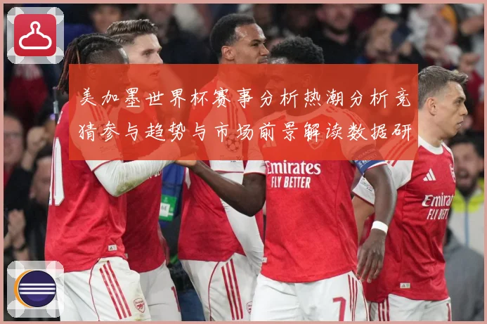 美加墨世界杯赛事分析热潮分析竞猜参与趋势与市场前景解读数据研判-深度解析