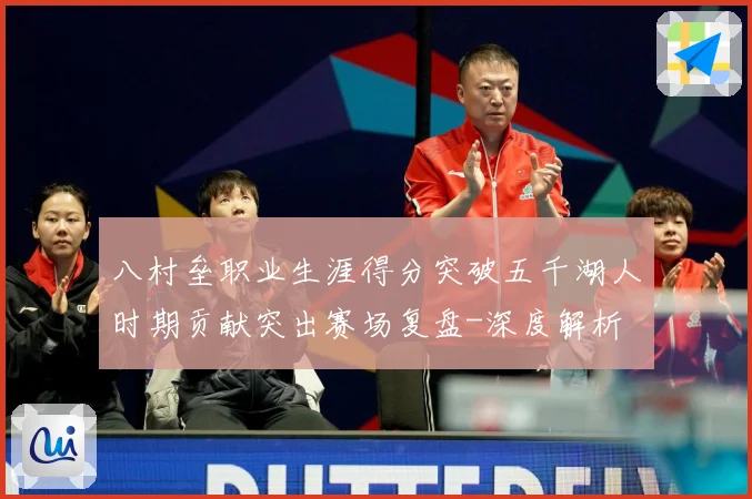 八村垒职业生涯得分突破五千湖人时期贡献突出赛场复盘-深度解析