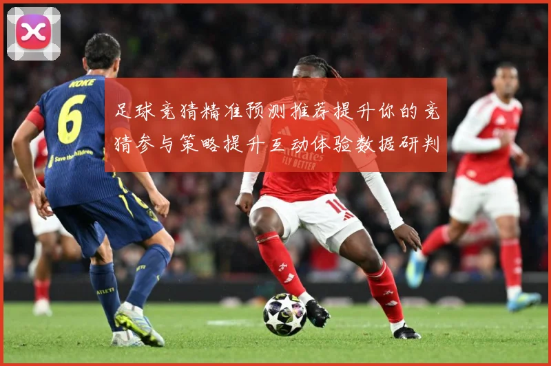 足球竞猜精准预测推荐提升你的竞猜参与策略提升互动体验数据研判-深度解析