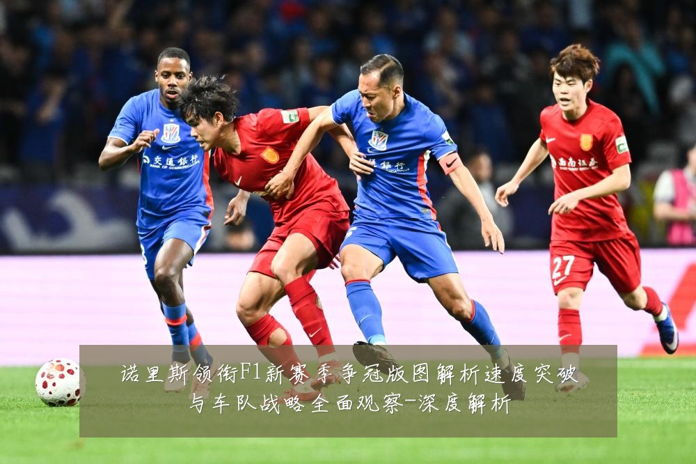 诺里斯领衔F1新赛季争冠版图解析速度突破与车队战略全面观察-深度解析