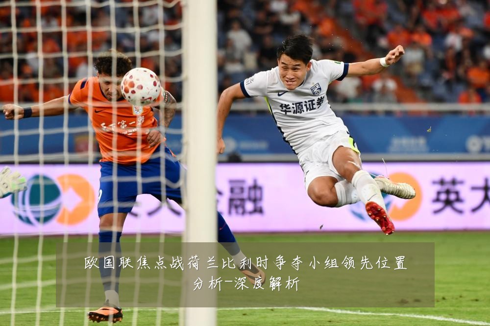 欧国联焦点战荷兰比利时争夺小组领先位置分析-深度解析