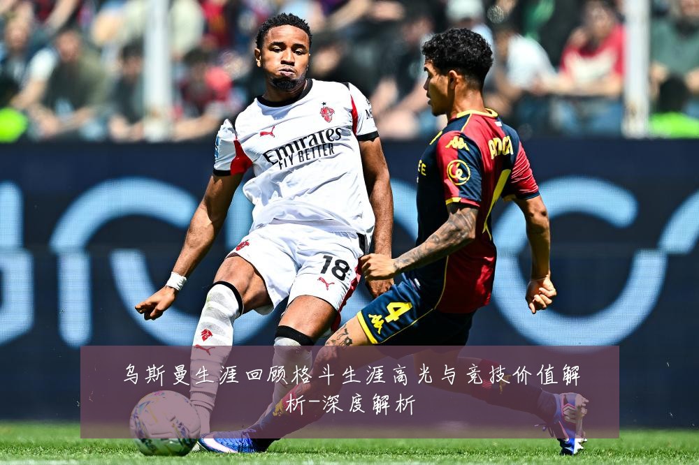 乌斯曼生涯回顾格斗生涯高光与竞技价值解析-深度解析