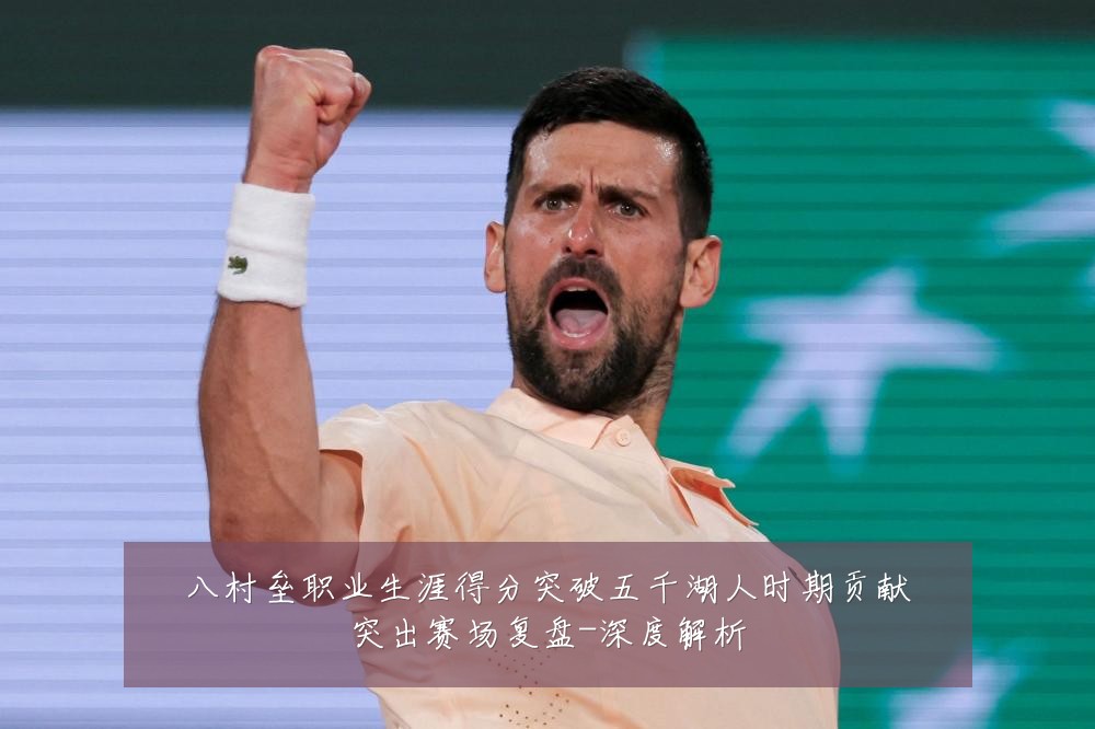 八村垒职业生涯得分突破五千湖人时期贡献突出赛场复盘-深度解析