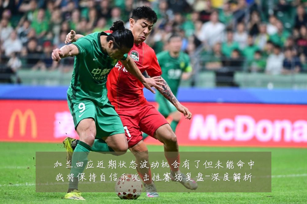 加兰回应近期状态波动机会有了但未能命中我将保持自信和攻击性赛场复盘-深度解析