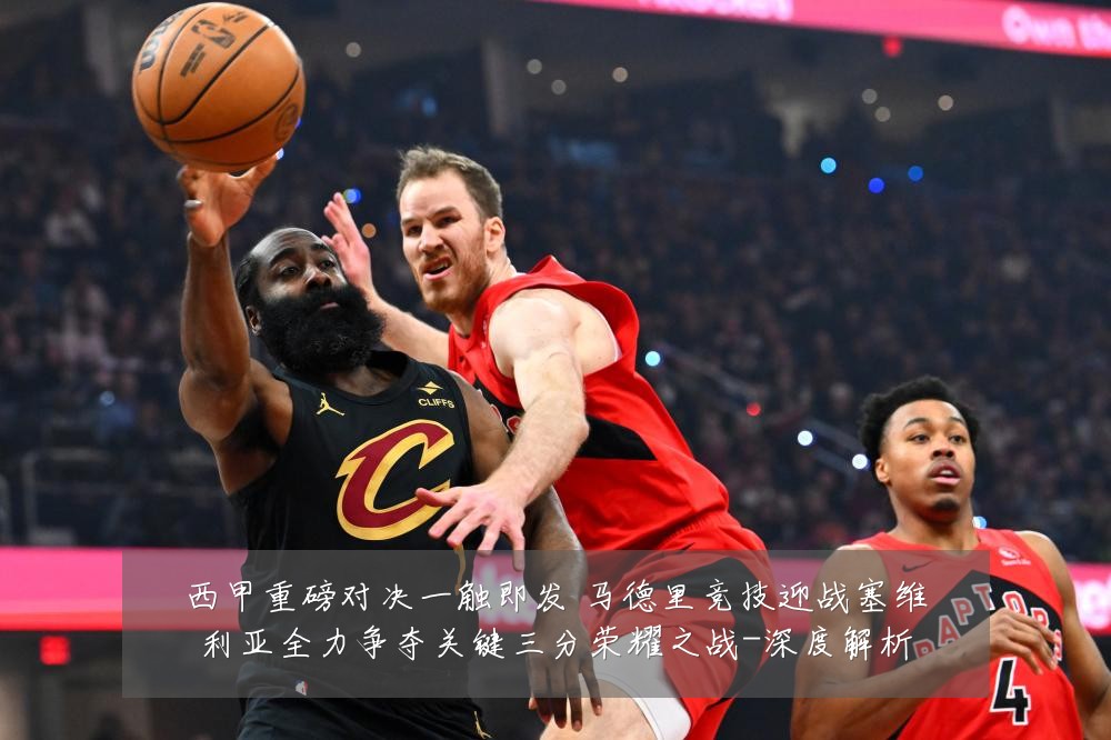 西甲重磅对决一触即发 马德里竞技迎战塞维利亚全力争夺关键三分荣耀之战-深度解析