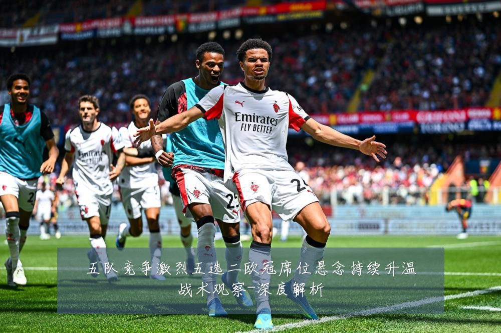 五队竞争激烈五选二欧冠席位悬念持续升温战术观察-深度解析
